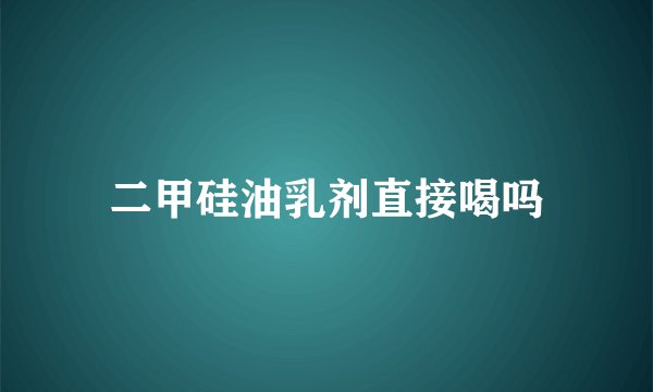 二甲硅油乳剂直接喝吗