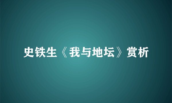 史铁生《我与地坛》赏析