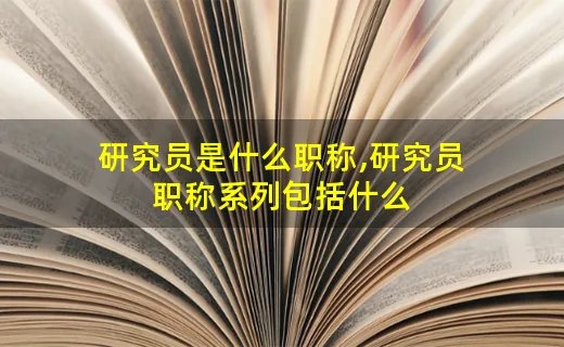 研究员是什么职称,研究员职称系列包括什么