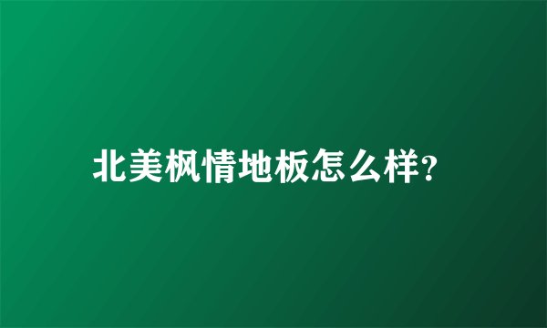 北美枫情地板怎么样？