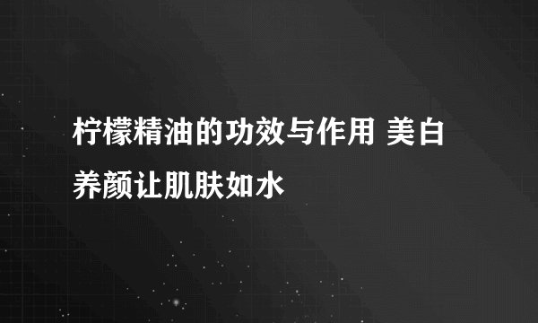 柠檬精油的功效与作用 美白养颜让肌肤如水