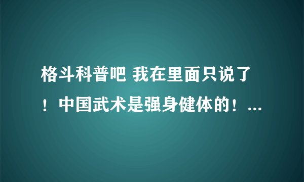 格斗科普吧 我在里面只说了!中国武术是强身健体的!不是用来PK的!