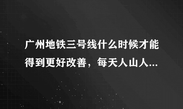 广州地铁三号线什么时候才能得到更好改善，每天人山人海，受够了