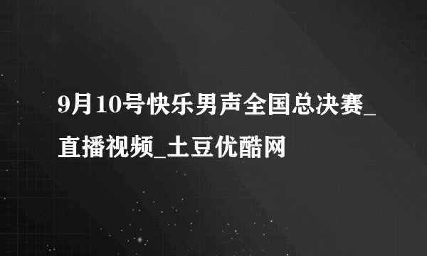 9月10号快乐男声全国总决赛_直播视频_土豆优酷网