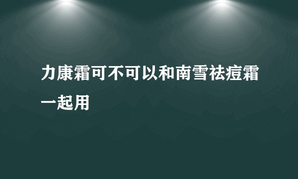 力康霜可不可以和南雪祛痘霜一起用