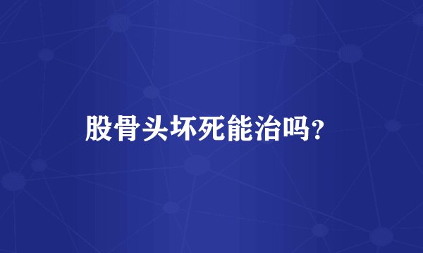 股骨头坏死能治吗？