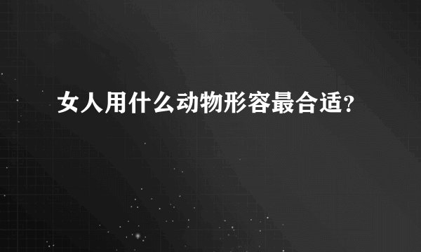 女人用什么动物形容最合适？