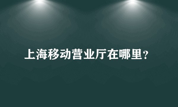 上海移动营业厅在哪里?