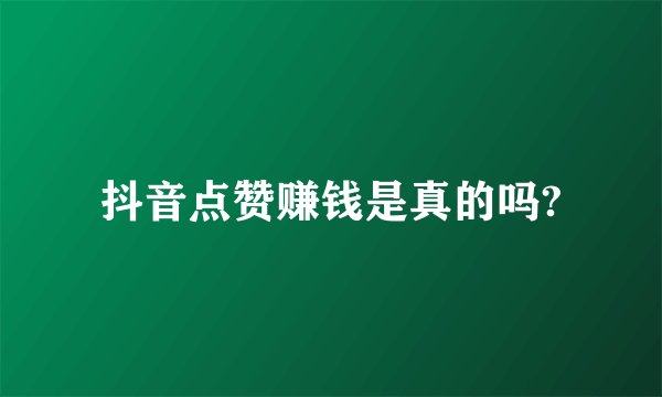 抖音点赞赚钱是真的吗?