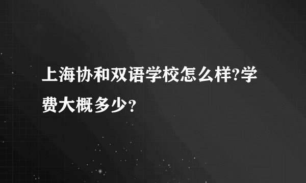 上海协和双语学校怎么样?学费大概多少？