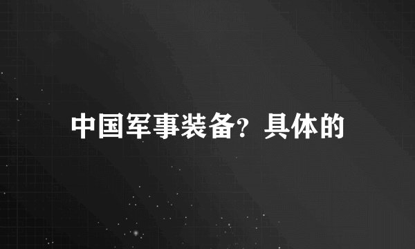中国军事装备？具体的