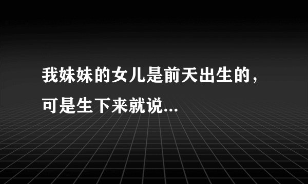 我妹妹的女儿是前天出生的,可是生下来就说...