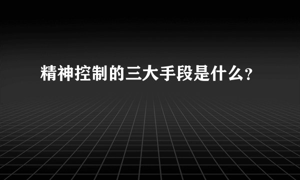 精神控制的三大手段是什么？