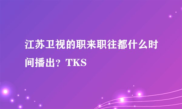 江苏卫视的职来职往都什么时间播出？TKS