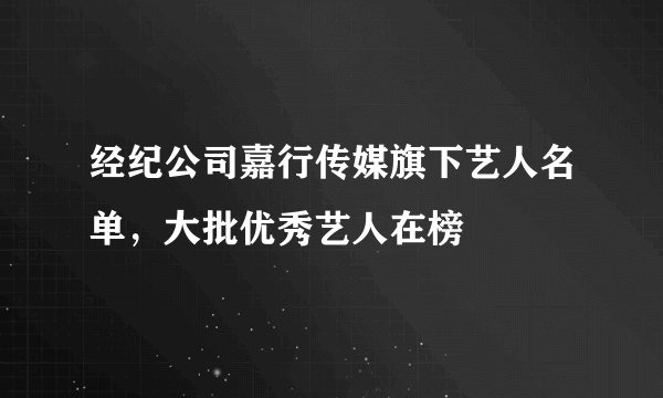 经纪公司嘉行传媒旗下艺人名单，大批优秀艺人在榜