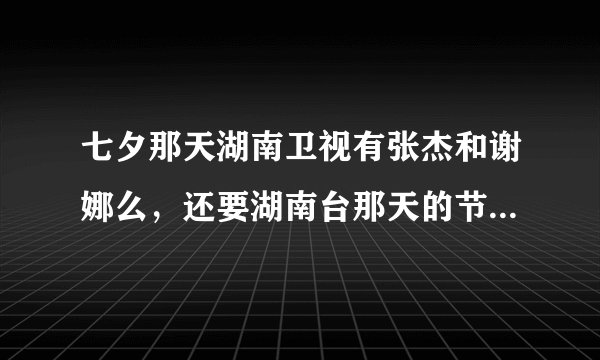 七夕那天湖南卫视有张杰和谢娜么，还要湖南台那天的节目表是怎样的，安徽台的又是怎样的，有哪些明星会去