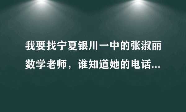 我要找宁夏银川一中的张淑丽数学老师，谁知道她的电话或者家庭住址啊！