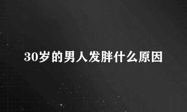 30岁的男人发胖什么原因