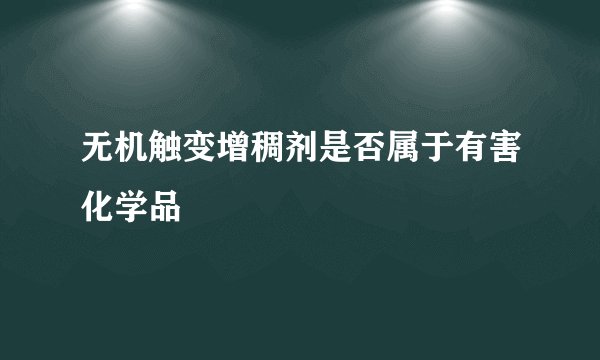 无机触变增稠剂是否属于有害化学品