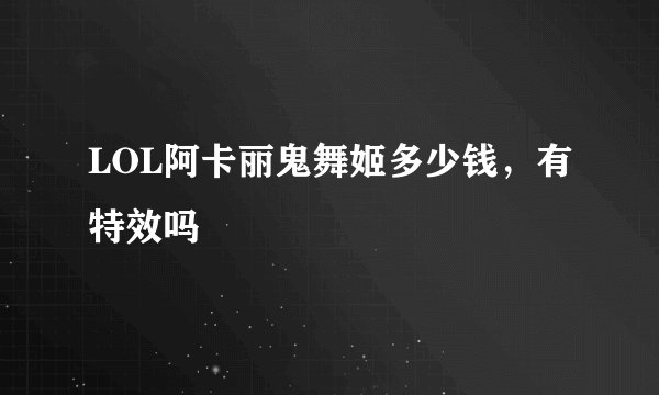 LOL阿卡丽鬼舞姬多少钱，有特效吗