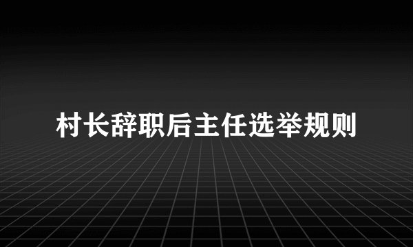 村长辞职后主任选举规则