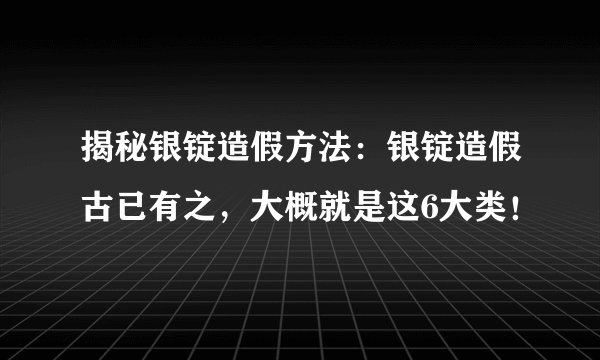 揭秘银锭造假方法:银锭造假古已有之,大概就是这6大类!