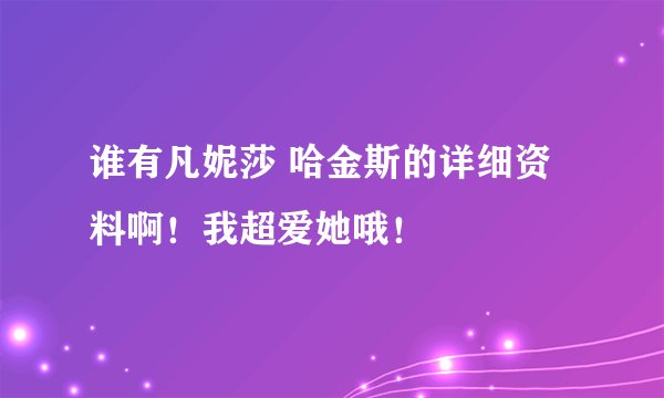 谁有凡妮莎 哈金斯的详细资料啊！我超爱她哦！