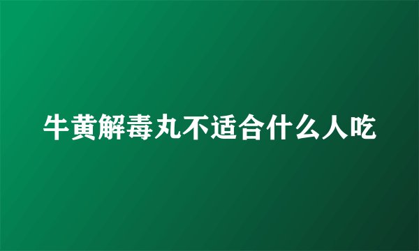 牛黄解毒丸不适合什么人吃