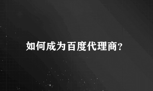 如何成为百度代理商？