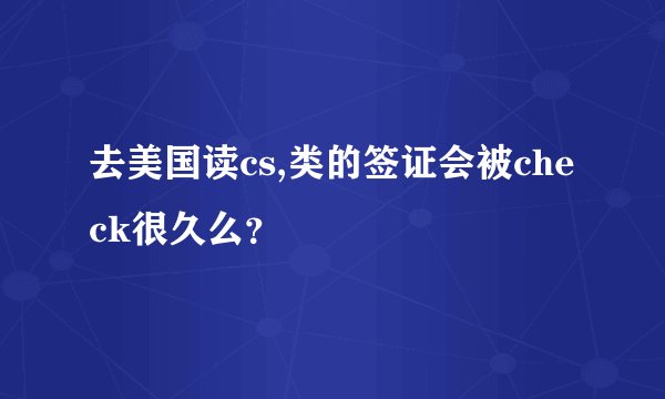 去美国读cs,类的签证会被check很久么？