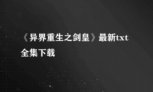 《异界重生之剑皇》最新txt全集下载