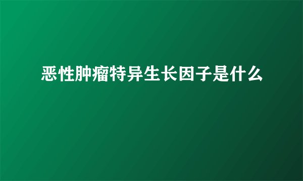 恶性肿瘤特异生长因子是什么