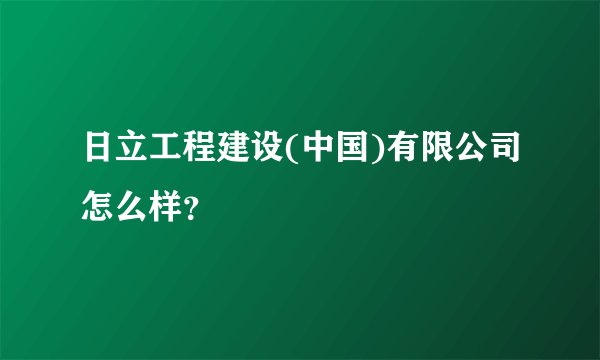 日立工程建设(中国)有限公司怎么样?