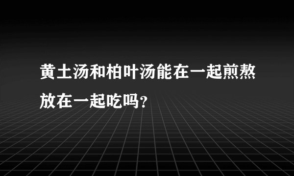 黄土汤和柏叶汤能在一起煎熬放在一起吃吗？