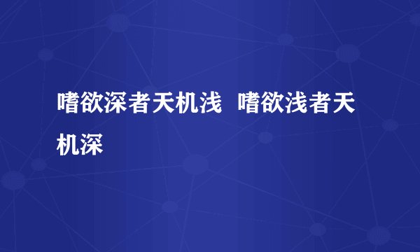 嗜欲深者天机浅  嗜欲浅者天机深
