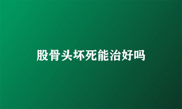 股骨头坏死能治好吗