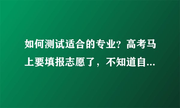 如何测试适合的专业？高考马上要填报志愿了，不知道自己适合什么专业怎么办？