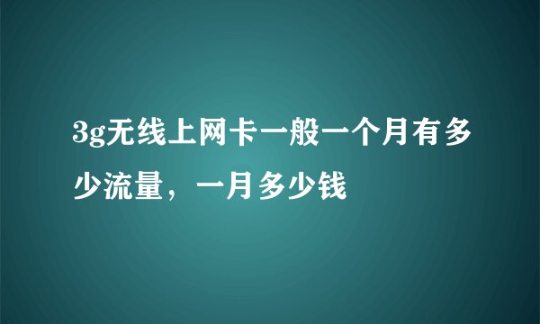 3g无线上网卡一般一个月有多少流量，一月多少钱