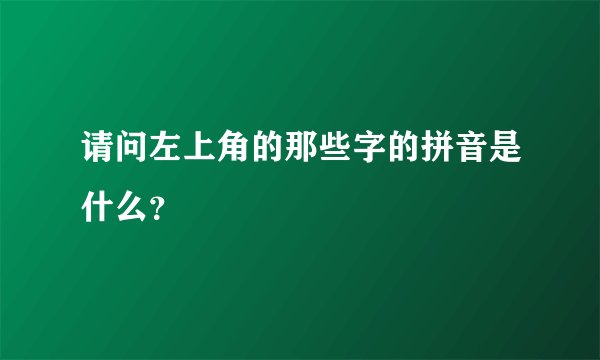 请问左上角的那些字的拼音是什么？