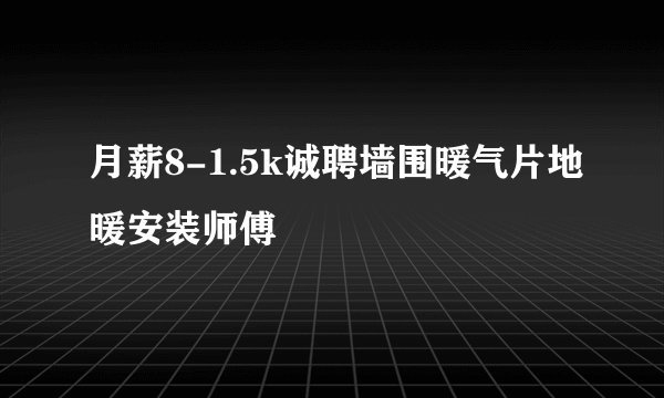 月薪8-1.5k诚聘墙围暖气片地暖安装师傅
