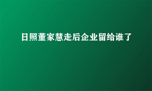 日照董家慧走后企业留给谁了