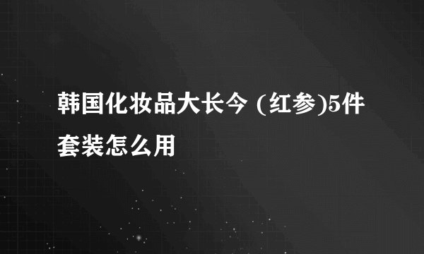 韩国化妆品大长今 (红参)5件套装怎么用