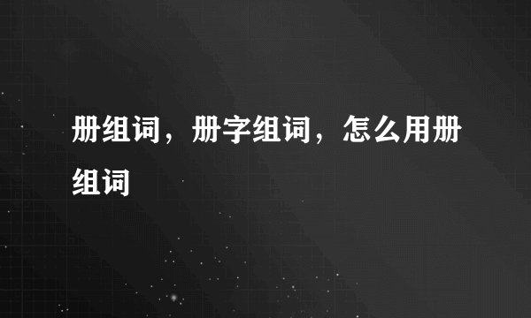 册组词,册字组词,怎么用册组词