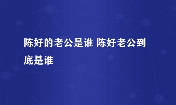 陈好的老公是谁 陈好老公到底是谁