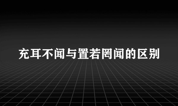 充耳不闻与置若罔闻的区别