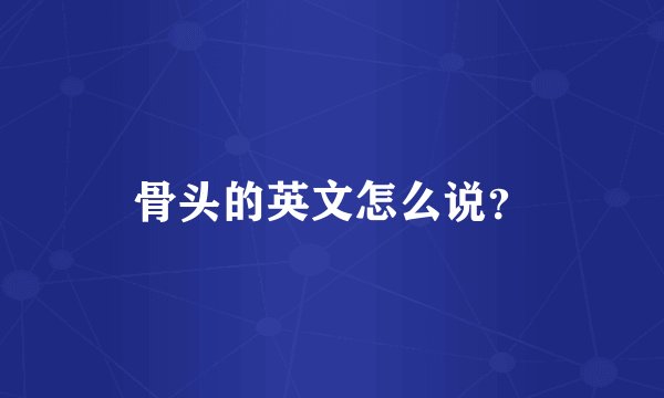 骨头的英文怎么说?