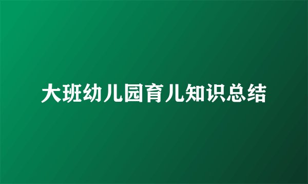 大班幼儿园育儿知识总结