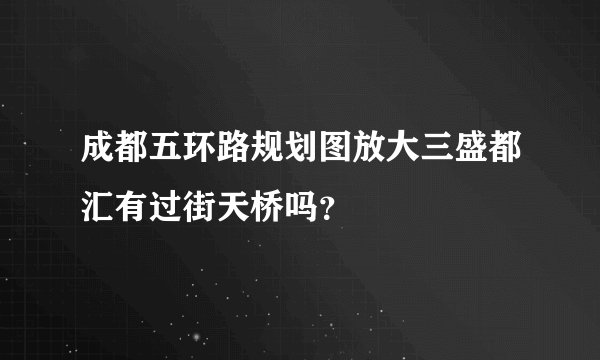 成都五环路规划图放大三盛都汇有过街天桥吗？