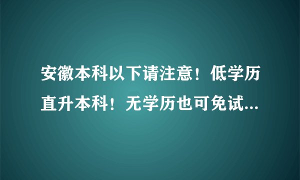 安徽本科以下请注意！低学历直升本科！无学历也可免试入学！名额有限！7月31日截止