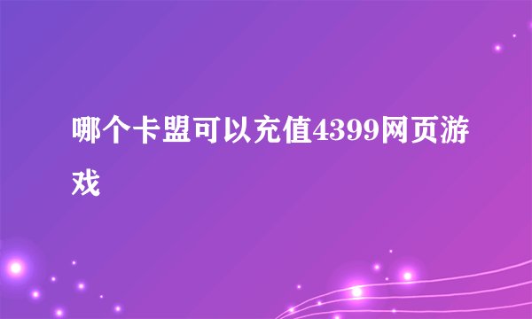 哪个卡盟可以充值4399网页游戏